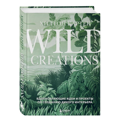 Книга 'Wild Creations. Вдохновляющие идеи и проекты по созданию дикого интерьера' Хилтон Картер
