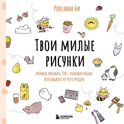 Книга 'Твои милые рисунки. Учимся рисовать 300+ очаровательных персонажей из чего угодно' Роксанна Би