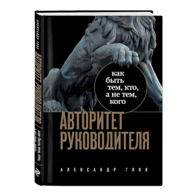Книга 'Авторитет руководителя. Как быть тем, кто, а не тем кого' Александр Глок