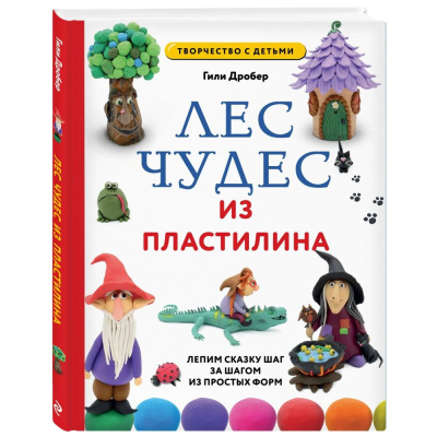 Книга 'ЛЕС ЧУДЕС из ПЛАСТИЛИНА. Лепим СКАЗКУ&nbsp;&nbsp;шаг за шагом из простых форм' Дробер Гили