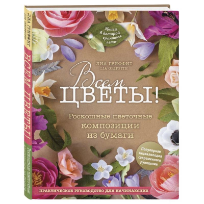 Книга 'Всем цветы! Роскошные цветочные композиции из бумаги. Практическое руководство для начинающих' Лиа Гриффит