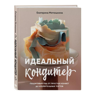 Книга 'Идеальный кондитер. Пошаговый гид от простых конфет до изумительных тортов' Екатерина Митюшкина