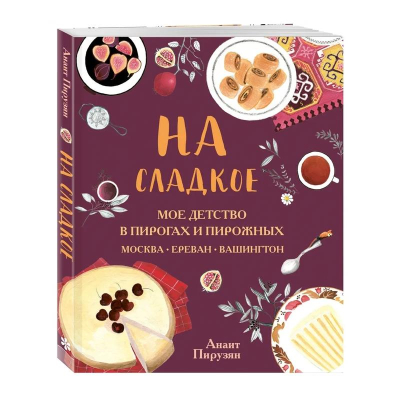 Книга 'На сладкое. Мое детство в пирогах и пирожных. Москва - Ереван - Вашингтон' Анаит Пирузян